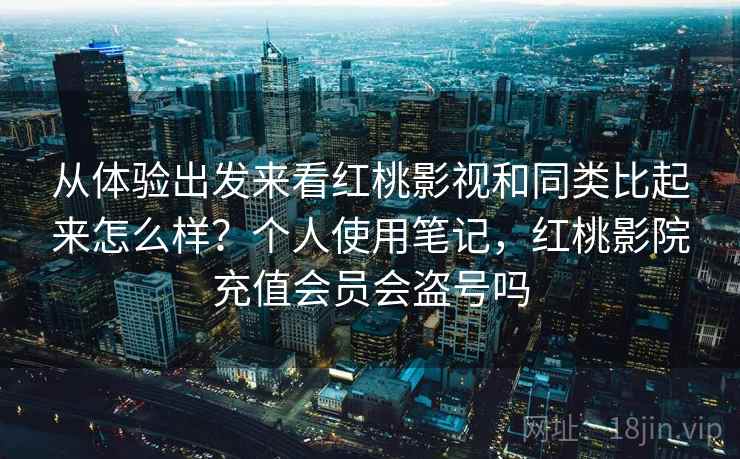 从体验出发来看红桃影视和同类比起来怎么样？个人使用笔记，红桃影院充值会员会盗号吗  第2张