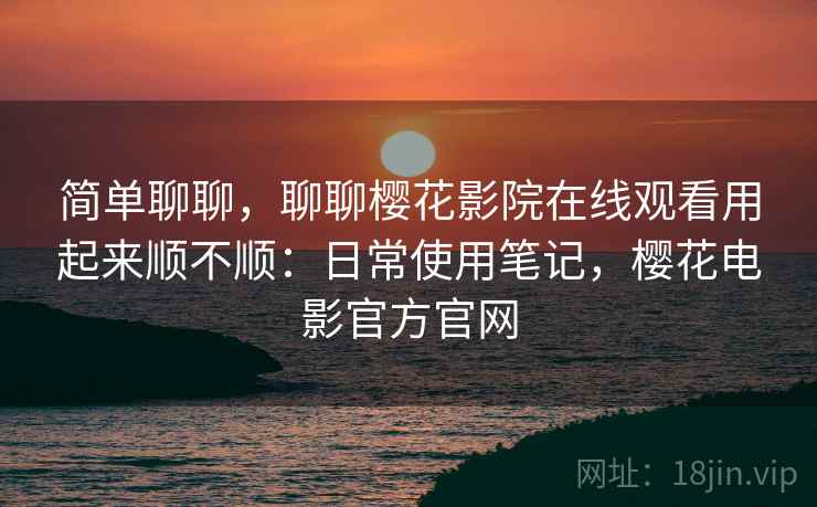 简单聊聊,聊聊樱花影院在线观看用起来顺不顺:日常使用笔记,樱花电影官方官网 第2张 简单聊聊,聊聊樱花影院在线观看用起来顺不顺:日常使用笔记,樱花电影官方官网 第2张