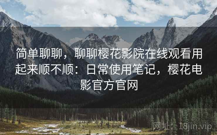 简单聊聊,聊聊樱花影院在线观看用起来顺不顺:日常使用笔记,樱花电影官方官网