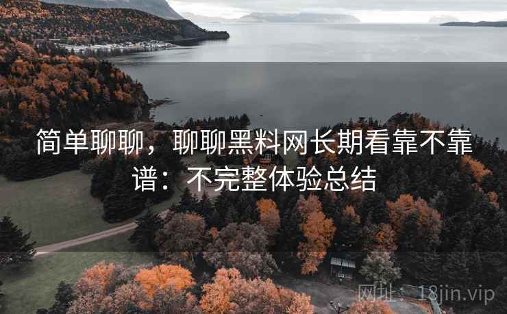 简单聊聊,聊聊黑料网长期看靠不靠谱:不完整体验总结