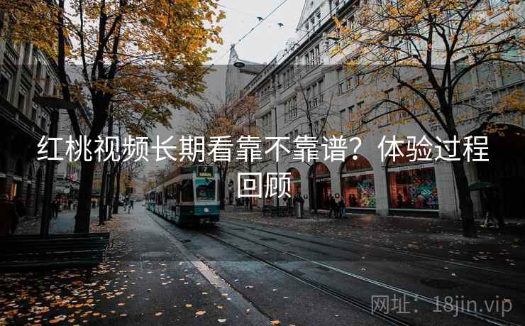 红桃视频长期看靠不靠谱?体验过程回顾