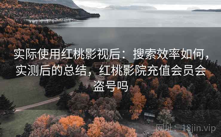 实际使用红桃影视后:搜索效率如何,实测后的总结,红桃影院充值会员会盗号吗