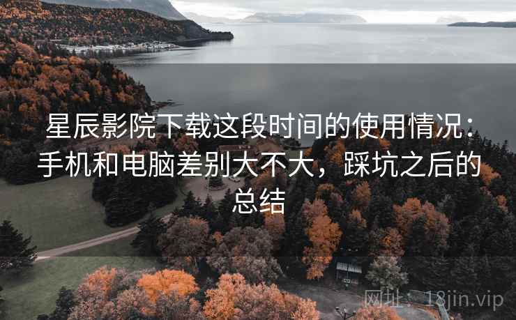 星辰影院下载这段时间的使用情况:手机和电脑差别大不大,踩坑之后的总结 第2张 星辰影院下载这段时间的使用情况:手机和电脑差别大不大,踩坑之后的总结 第2张