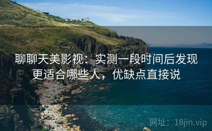 聊聊天美影视:实测一段时间后发现更适合哪些人,优缺点直接说 第2张 聊聊天美影视:实测一段时间后发现更适合哪些人,优缺点直接说 第2张