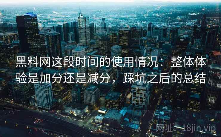 黑料网这段时间的使用情况:整体体验是加分还是减分,踩坑之后的总结