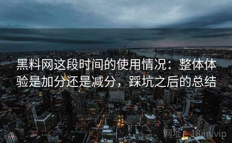 黑料网这段时间的使用情况：整体体验是加分还是减分，踩坑之后的总结  第2张