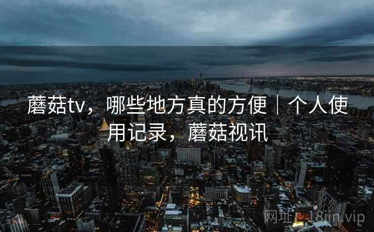 蘑菇tv，哪些地方真的方便｜个人使用记录，蘑菇视讯  第2张