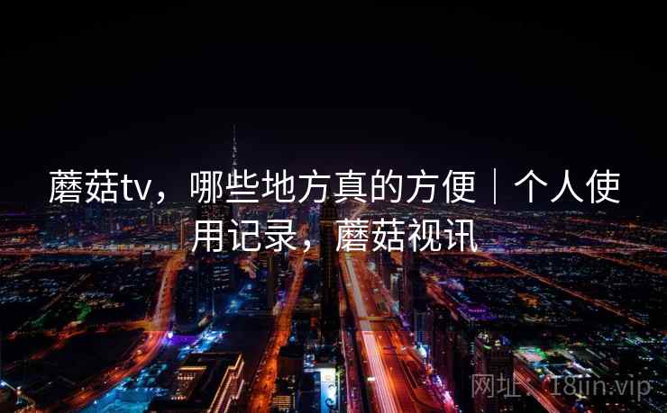 蘑菇tv,哪些地方真的方便|个人使用记录,蘑菇视讯