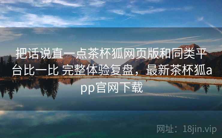 把话说直一点茶杯狐网页版和同类平台比一比 完整体验复盘,最新茶杯狐app官网下载 第2张 把话说直一点茶杯狐网页版和同类平台比一比 完整体验复盘,最新茶杯狐app官网下载 第2张
