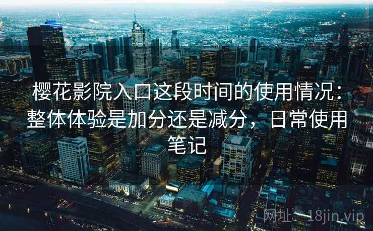 樱花影院入口这段时间的使用情况:整体体验是加分还是减分,日常使用笔记