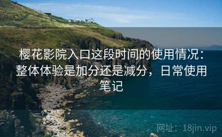樱花影院入口这段时间的使用情况：整体体验是加分还是减分，日常使用笔记  第2张