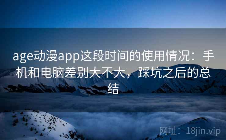 age动漫app这段时间的使用情况:手机和电脑差别大不大,踩坑之后的总结
