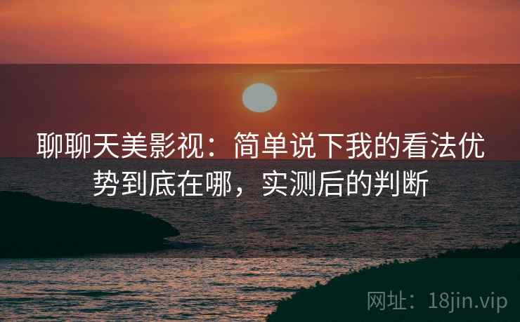 聊聊天美影视:简单说下我的看法优势到底在哪,实测后的判断