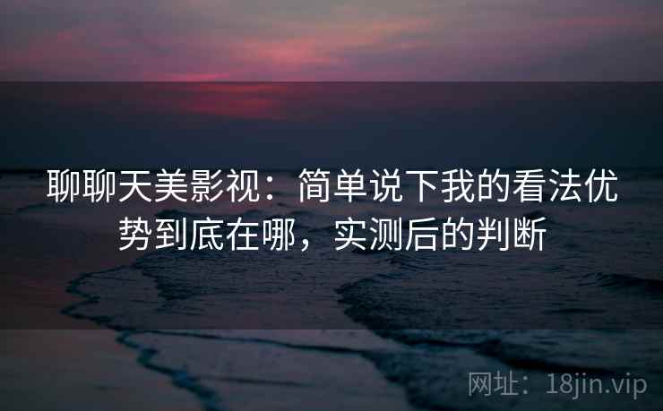 聊聊天美影视：简单说下我的看法优势到底在哪，实测后的判断  第2张