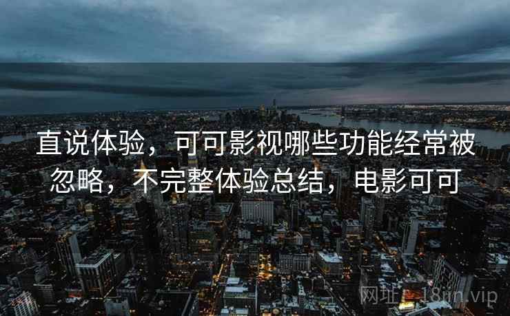 直说体验,可可影视哪些功能经常被忽略,不完整体验总结,电影可可