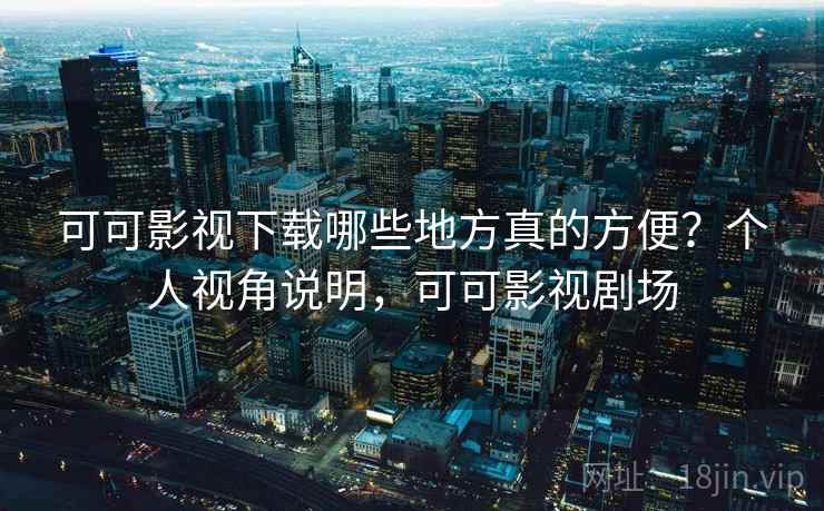 可可影视下载哪些地方真的方便?个人视角说明,可可影视剧场