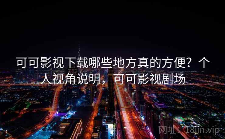 可可影视下载哪些地方真的方便?个人视角说明,可可影视剧场 第2张 可可影视下载哪些地方真的方便?个人视角说明,可可影视剧场 第2张