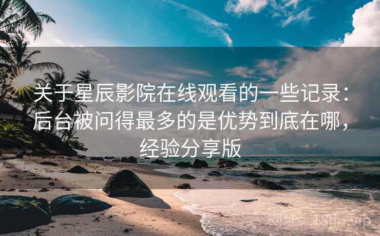 关于星辰影院在线观看的一些记录:后台被问得最多的是优势到底在哪,经验分享版