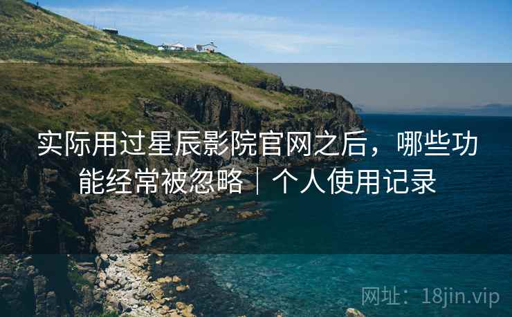 实际用过星辰影院官网之后,哪些功能经常被忽略|个人使用记录