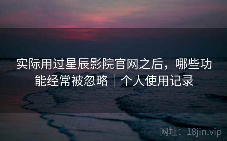 实际用过星辰影院官网之后,哪些功能经常被忽略|个人使用记录 第2张 实际用过星辰影院官网之后,哪些功能经常被忽略|个人使用记录 第2张