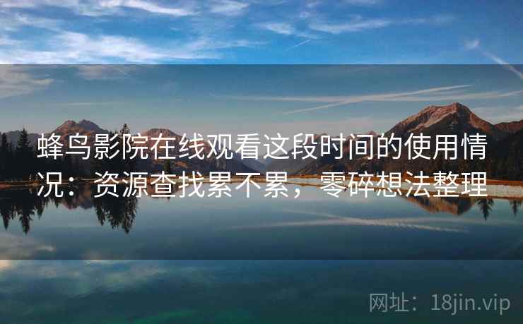 蜂鸟影院在线观看这段时间的使用情况:资源查找累不累,零碎想法整理