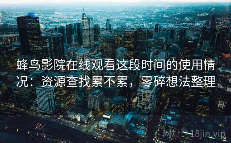 蜂鸟影院在线观看这段时间的使用情况:资源查找累不累,零碎想法整理 第2张 蜂鸟影院在线观看这段时间的使用情况:资源查找累不累,零碎想法整理 第2张