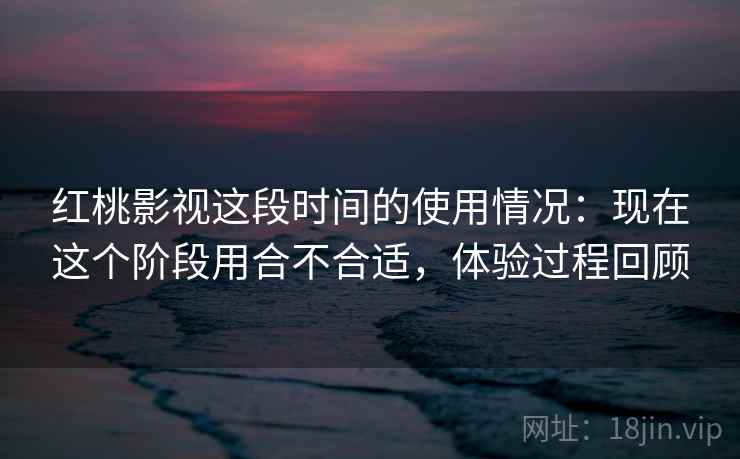红桃影视这段时间的使用情况:现在这个阶段用合不合适,体验过程回顾