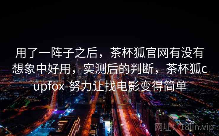 用了一阵子之后,茶杯狐官网有没有想象中好用,实测后的判断,茶杯狐cupfox-努力让找电影变得简单 第1张 用了一阵子之后,茶杯狐官网有没有想象中好用,实测后的判断,茶杯狐cupfox-努力让找电影变得简单 第1张