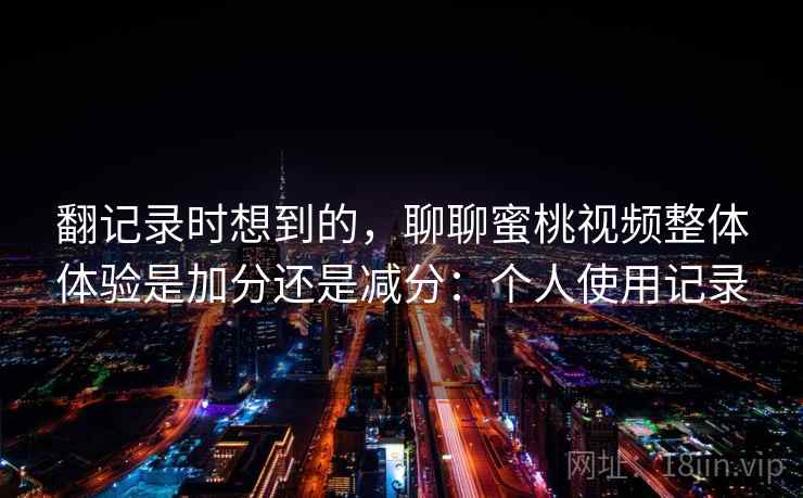 翻记录时想到的,聊聊蜜桃视频整体体验是加分还是减分:个人使用记录 第2张 翻记录时想到的,聊聊蜜桃视频整体体验是加分还是减分:个人使用记录 第2张