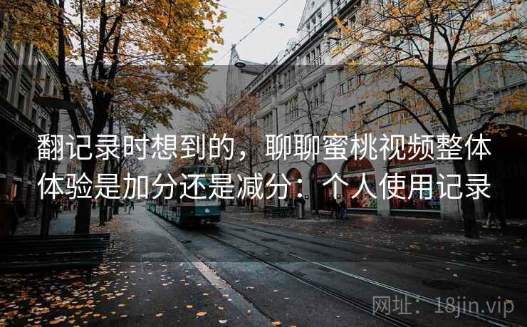 翻记录时想到的,聊聊蜜桃视频整体体验是加分还是减分:个人使用记录