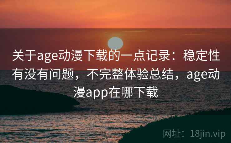 关于age动漫下载的一点记录：稳定性有没有问题，不完整体验总结，age动漫app在哪下载