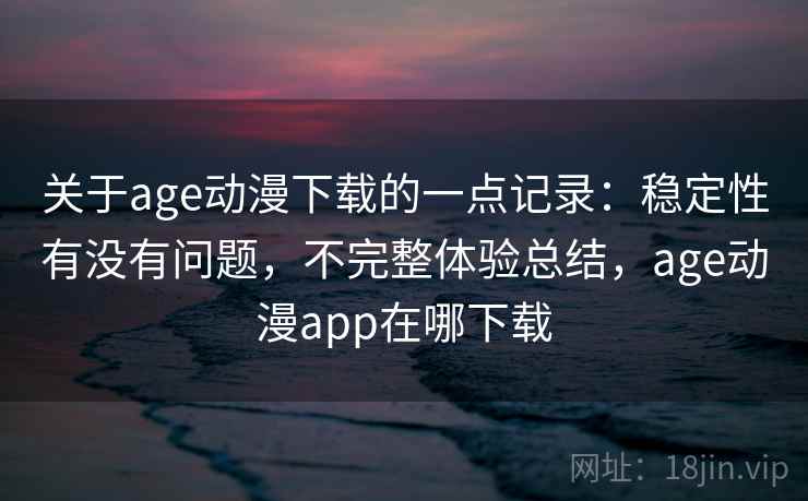 关于age动漫下载的一点记录:稳定性有没有问题,不完整体验总结,age动漫app在哪下载 第2张 关于age动漫下载的一点记录:稳定性有没有问题,不完整体验总结,age动漫app在哪下载 第2张