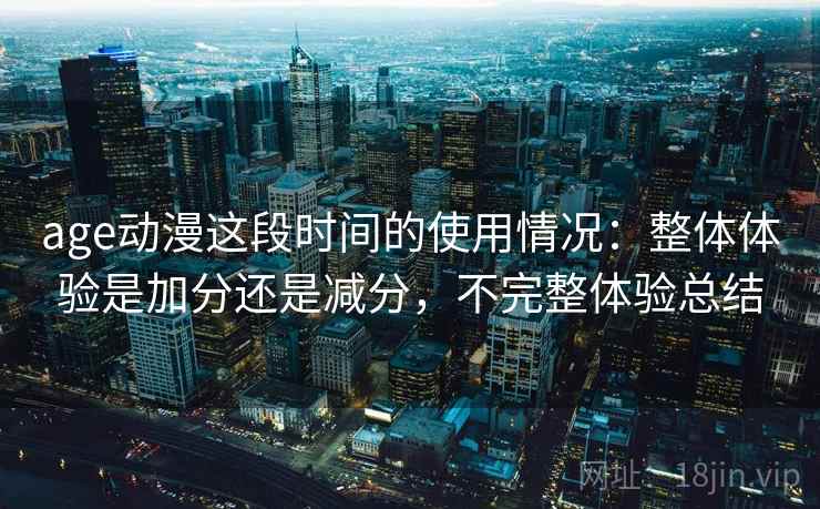 age动漫这段时间的使用情况：整体体验是加分还是减分，不完整体验总结  第2张