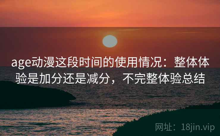 age动漫这段时间的使用情况：整体体验是加分还是减分，不完整体验总结