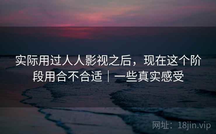 实际用过人人影视之后，现在这个阶段用合不合适｜一些真实感受