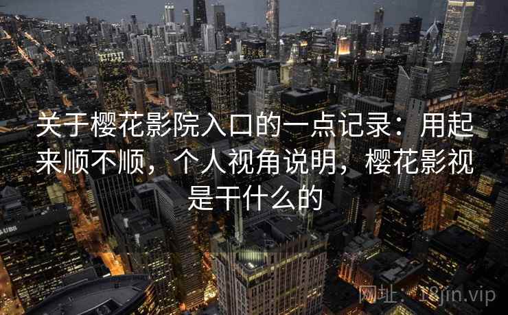 关于樱花影院入口的一点记录:用起来顺不顺,个人视角说明,樱花影视是干什么的 第2张 关于樱花影院入口的一点记录:用起来顺不顺,个人视角说明,樱花影视是干什么的 第2张