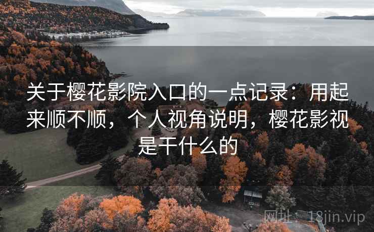 关于樱花影院入口的一点记录：用起来顺不顺，个人视角说明，樱花影视是干什么的