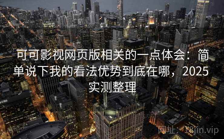 可可影视网页版相关的一点体会：简单说下我的看法优势到底在哪，2025 实测整理