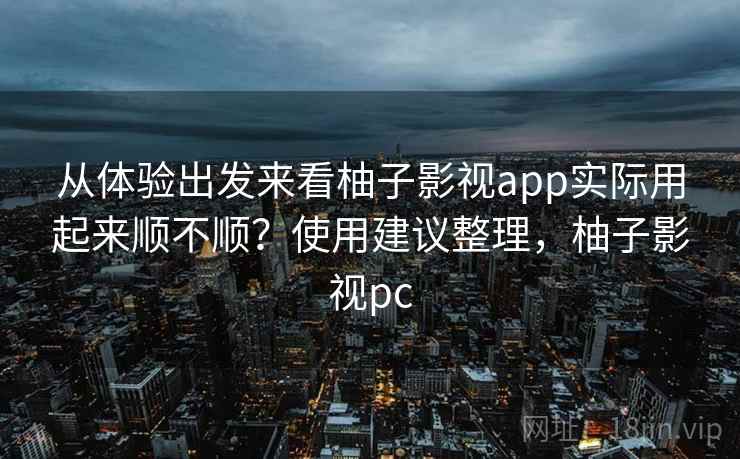 从体验出发来看柚子影视app实际用起来顺不顺?使用建议整理,柚子影视pc 第2张 从体验出发来看柚子影视app实际用起来顺不顺?使用建议整理,柚子影视pc 第2张