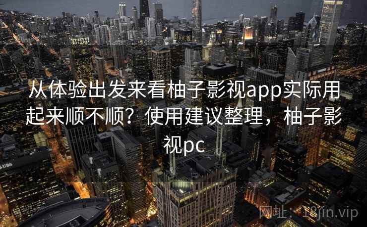 从体验出发来看柚子影视app实际用起来顺不顺？使用建议整理，柚子影视pc