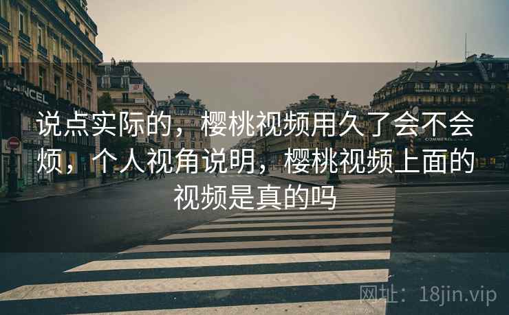 说点实际的,樱桃视频用久了会不会烦,个人视角说明,樱桃视频上面的视频是真的吗 第2张 说点实际的,樱桃视频用久了会不会烦,个人视角说明,樱桃视频上面的视频是真的吗 第2张