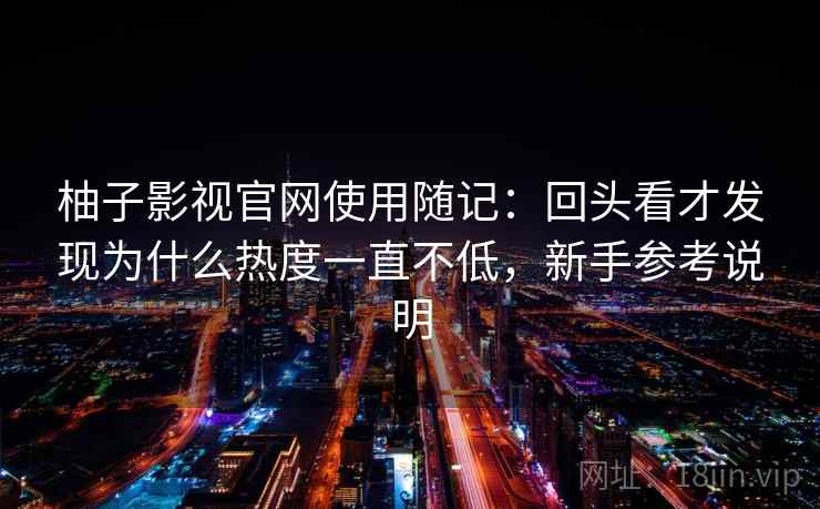 柚子影视官网使用随记:回头看才发现为什么热度一直不低,新手参考说明 第2张 柚子影视官网使用随记:回头看才发现为什么热度一直不低,新手参考说明 第2张