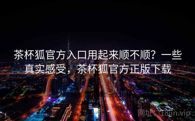 茶杯狐官方入口用起来顺不顺？一些真实感受，茶杯狐官方正版下载