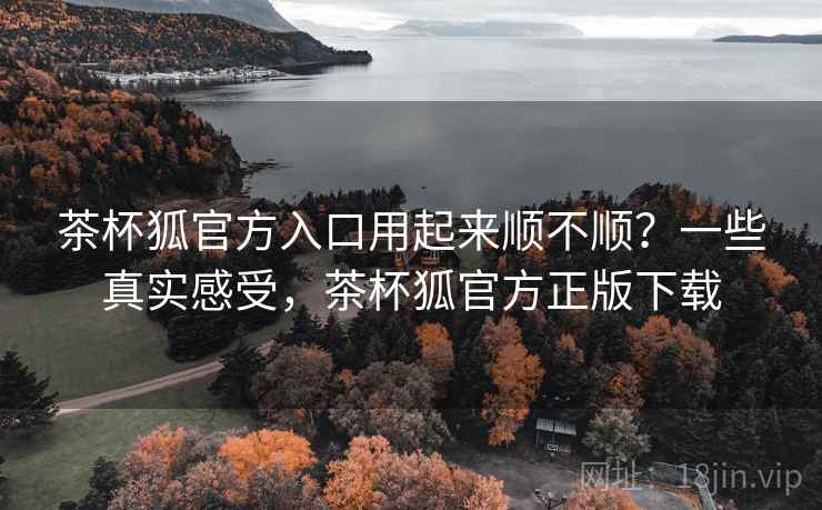 茶杯狐官方入口用起来顺不顺?一些真实感受,茶杯狐官方正版下载 第2张 茶杯狐官方入口用起来顺不顺?一些真实感受,茶杯狐官方正版下载 第2张