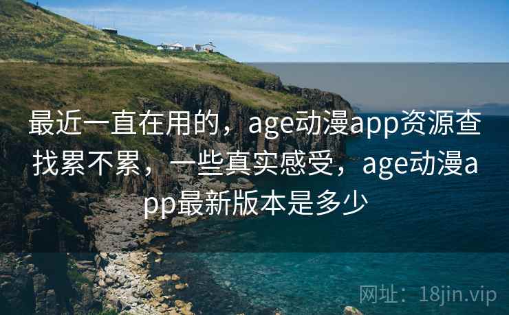 最近一直在用的，age动漫app资源查找累不累，一些真实感受，age动漫app最新版本是多少