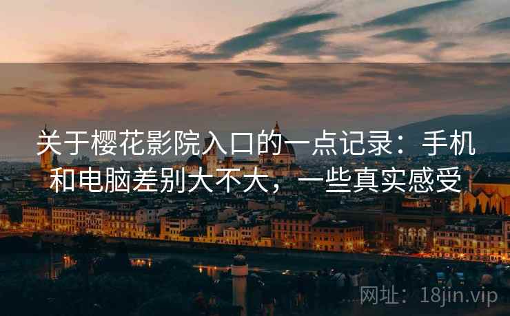 关于樱花影院入口的一点记录:手机和电脑差别大不大,一些真实感受 第2张 关于樱花影院入口的一点记录:手机和电脑差别大不大,一些真实感受 第2张