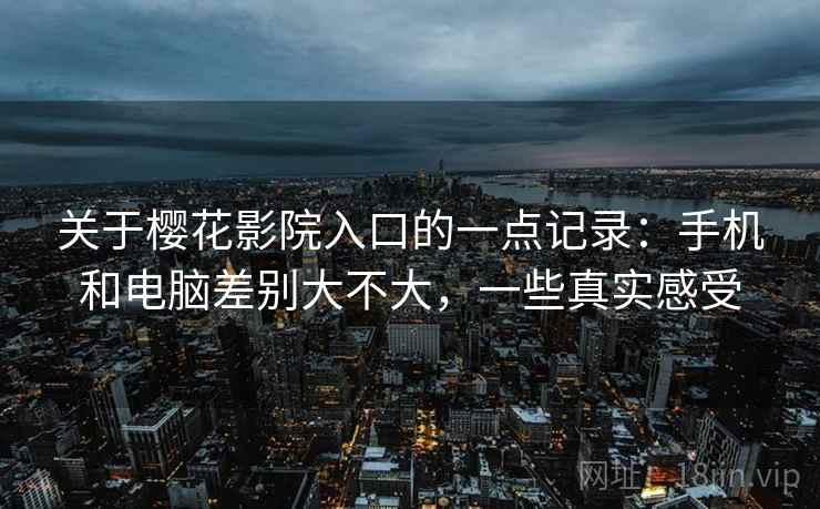 关于樱花影院入口的一点记录：手机和电脑差别大不大，一些真实感受