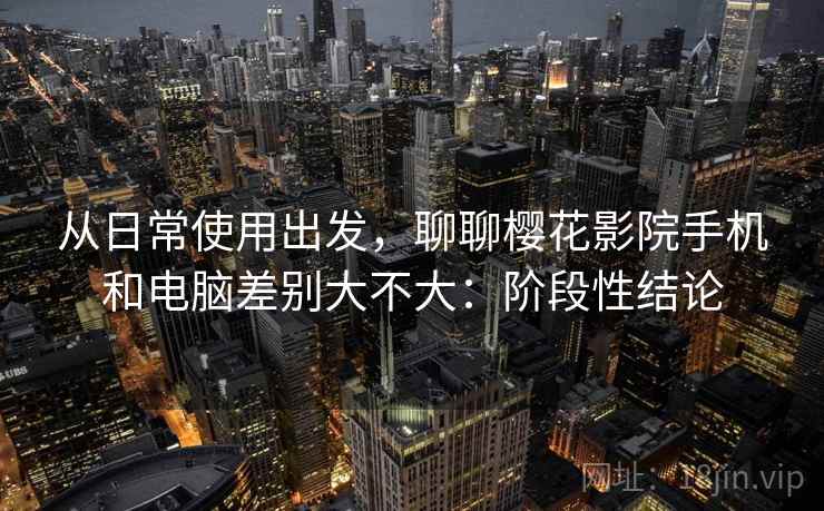 从日常使用出发，聊聊樱花影院手机和电脑差别大不大：阶段性结论  第2张