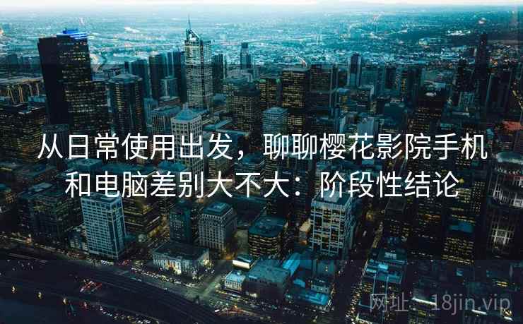 从日常使用出发,聊聊樱花影院手机和电脑差别大不大:阶段性结论