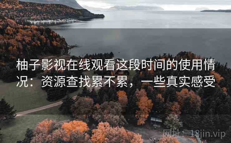 柚子影视在线观看这段时间的使用情况:资源查找累不累,一些真实感受 第2张 柚子影视在线观看这段时间的使用情况:资源查找累不累,一些真实感受 第2张